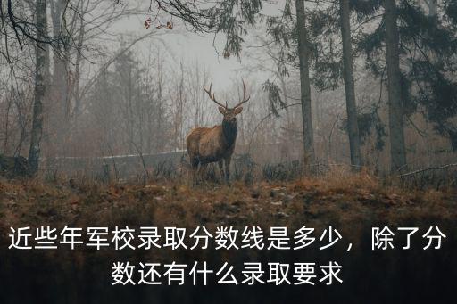 近些年軍校錄取分數線是多少，除了分數還有什么錄取要求