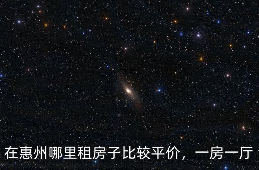 惠州哪里租房子最好,在惠州哪里租房子比較平價(jià)