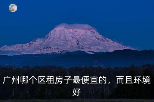 廣州哪個區租房子最便宜的，而且環境好