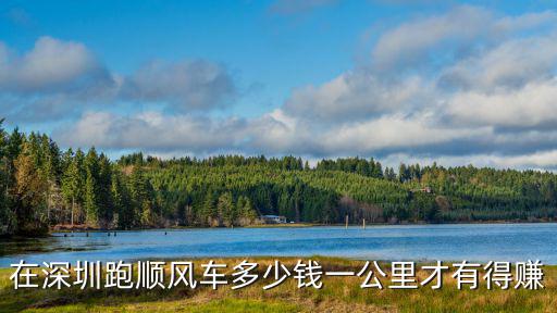在深圳跑順風車多少錢一公里才有得賺