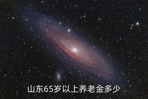 山東65歲以上的老年人多少,山東65歲以上養(yǎng)老金多少
