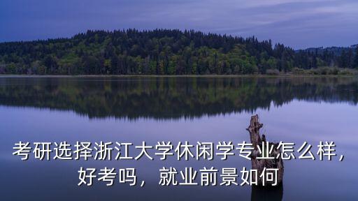 考研選擇浙江大學休閑學專業怎么樣，好考嗎，就業前景如何