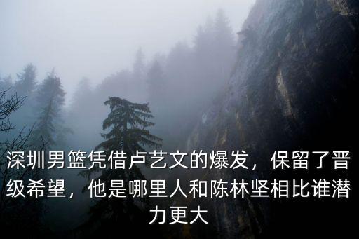 深圳男籃憑借盧藝文的爆發，保留了晉級希望，他是哪里人和陳林堅相比誰潛力更大