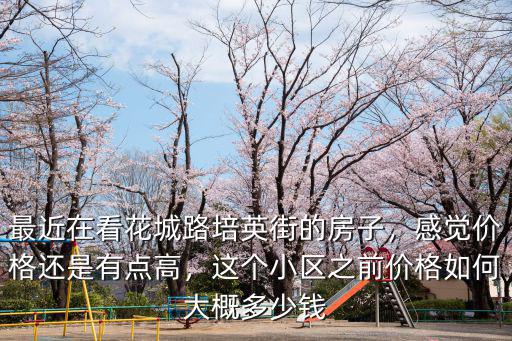 最近在看花城路培英街的房子，感覺價格還是有點高，這個小區之前價格如何大概多少錢
