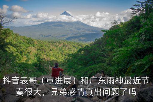 抖音表哥（覃進(jìn)展）和廣東雨神最近節(jié)奏很大，兄弟感情真出問(wèn)題了嗎