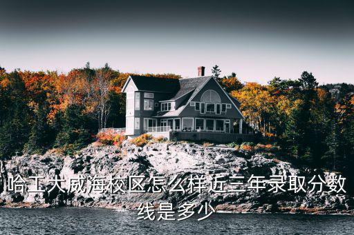 哈工大威?？佳袖浫》謹稻€是多少,哈工大威海校區怎么樣