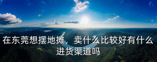 東莞賣水果在哪里進(jìn)貨,在東莞想擺地攤