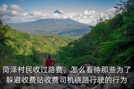 菏澤村民收過路費(fèi)，怎么看待那些為了躲避收費(fèi)站收費(fèi)司機(jī)繞路行駛的行為