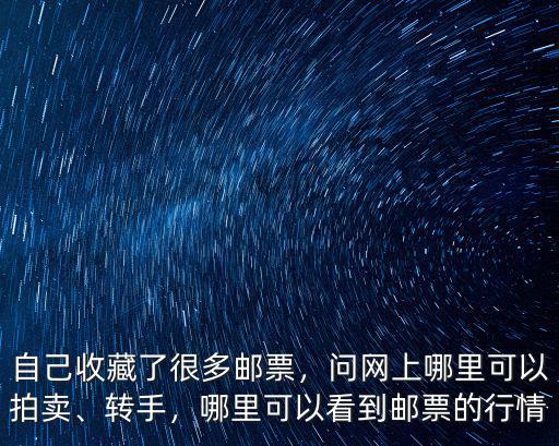 自己收藏了很多郵票，問網(wǎng)上哪里可以拍賣、轉(zhuǎn)手，哪里可以看到郵票的行情