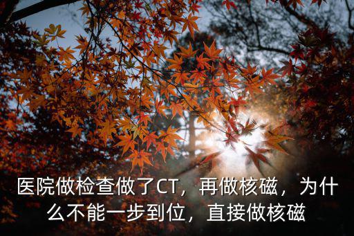 醫院做檢查做了CT，再做核磁，為什么不能一步到位，直接做核磁