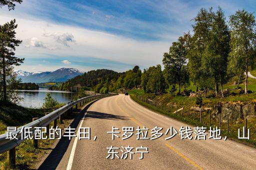 卡羅拉濟南哪家便宜多少錢,各地豐田卡羅拉落地價多少錢