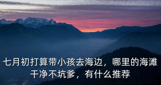 七月初打算帶小孩去海邊，哪里的海灘干凈不坑爹，有什么推薦