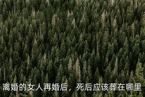 云浮離婚的女人在哪里有,死后應(yīng)該葬在哪里
