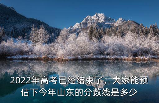 2022年高考已經結束了，大家能預估下今年山東的分數線是多少