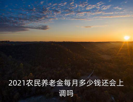 2021農(nóng)民養(yǎng)老金每月多少錢還會(huì)上調(diào)嗎