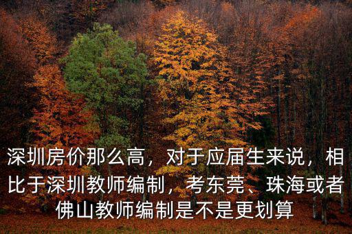 深圳房價(jià)那么高，對(duì)于應(yīng)屆生來說，相比于深圳教師編制，考東莞、珠海或者佛山教師編制是不是更劃算