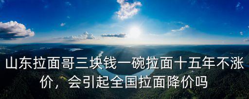山東拉面哥三塊錢一碗拉面十五年不漲價，會引起全國拉面降價嗎