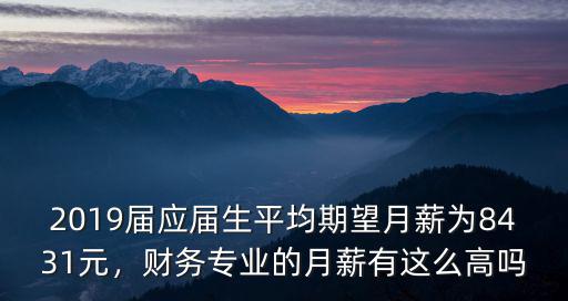 2019屆應屆生平均期望月薪為8431元，財務專業的月薪有這么高嗎