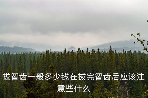 拔智齒一般多少錢在拔完智齒后應(yīng)該注意些什么