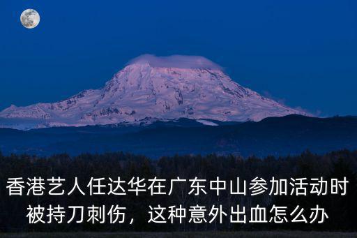 香港藝人任達華在廣東中山參加活動時被持刀刺傷，這種意外出血怎么辦