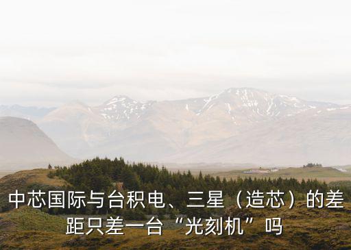 中芯國際與臺積電、三星（造芯）的差距只差一臺“光刻機(jī)”嗎