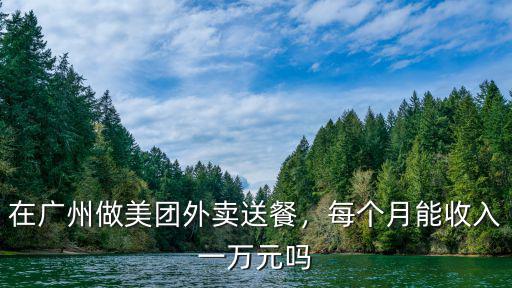 在廣州做美團外賣送餐，每個月能收入一萬元嗎
