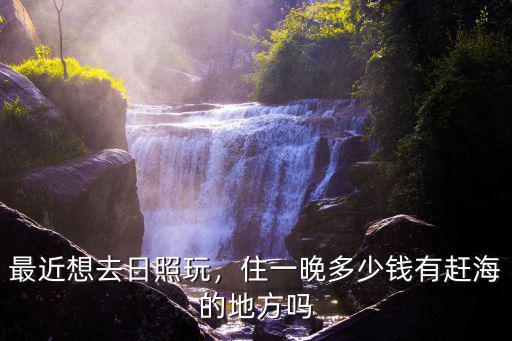 出去日照玩一周需要多少錢,最近想去日照玩
