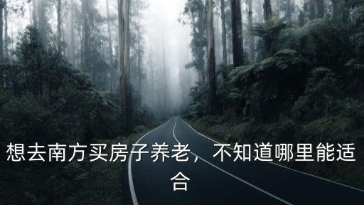 想去南方買房子養老，不知道哪里能適合