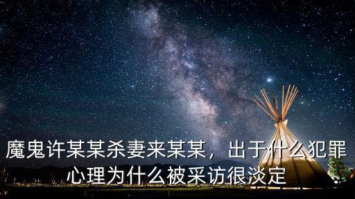 魔鬼許某某殺妻來某某，出于什么犯罪心理為什么被采訪很淡定