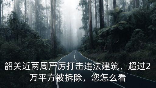 韶關哪里扔建筑垃圾,韶關近兩周嚴厲打擊違法建筑