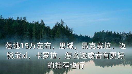 落地15萬左右，思域，昂克賽拉，邁銳寶xl，卡羅拉，怎么選或者有更好的推薦也行
