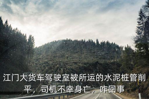 江門大貨車駕駛室被所運(yùn)的水泥樁管削平，司機(jī)不幸身亡，咋回事