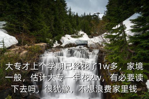 大專才上個學期已經花了1w多，家境一般，估計大專一年花2w，有必要讀下去嗎，很猶豫，不想浪費家里錢