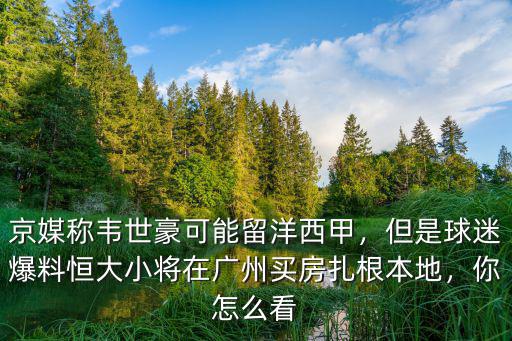京媒稱(chēng)韋世豪可能留洋西甲，但是球迷爆料恒大小將在廣州買(mǎi)房扎根本地，你怎么看