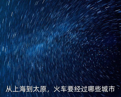 太原到惠州火車經過哪里,從上海到太原