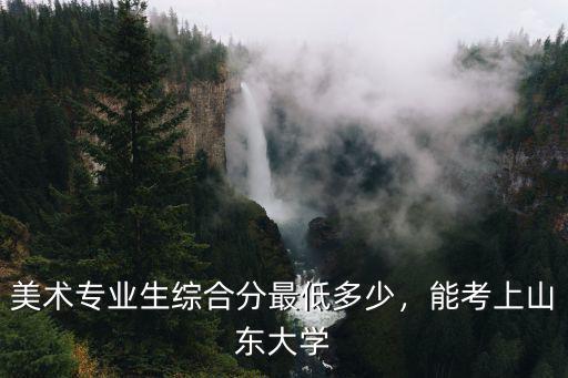 廣東美術(shù)生考濟(jì)南大學(xué)要多少分,美術(shù)專業(yè)生綜合分最低多少