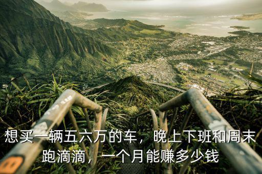 想買一輛五六萬(wàn)的車，晚上下班和周末跑滴滴，一個(gè)月能賺多少錢