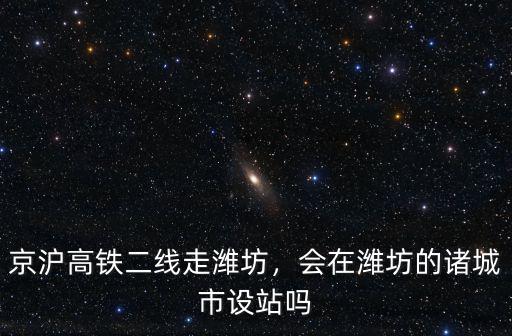 京滬高鐵二線走濰坊，會在濰坊的諸城市設站嗎