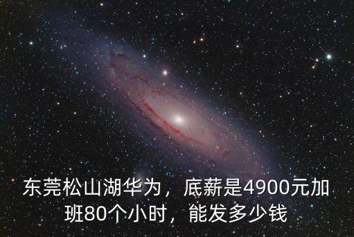 東莞松山湖華為，底薪是4900元加班80個(gè)小時(shí)，能發(fā)多少錢(qián)