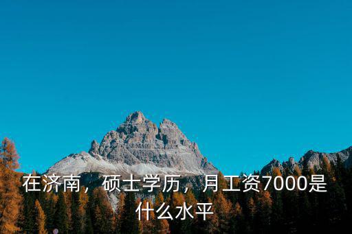 在濟南，碩士學歷，月工資7000是什么水平