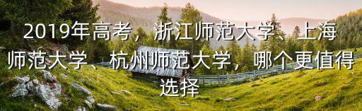 2019年高考，浙江師范大學、上海師范大學、杭州師范大學，哪個更值得選擇