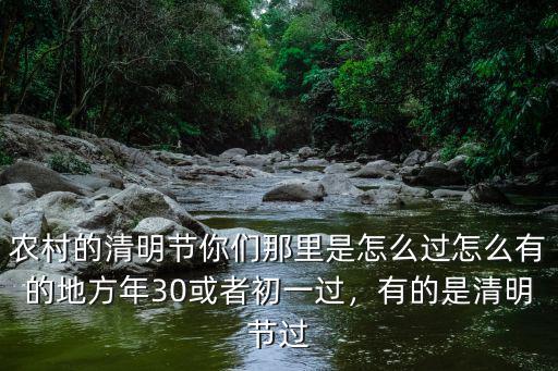 農村的清明節你們那里是怎么過怎么有的地方年30或者初一過，有的是清明節過