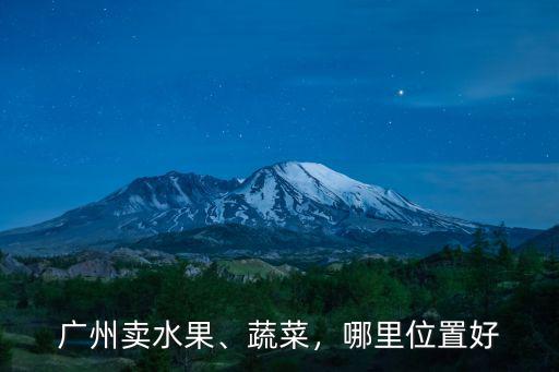 廣州賣水果、蔬菜，哪里位置好