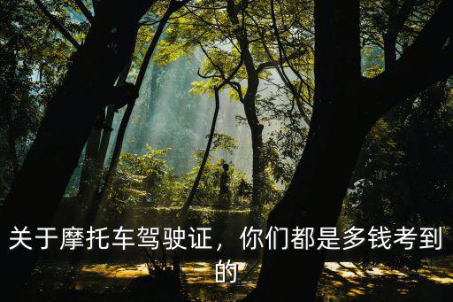 關(guān)于摩托車駕駛證，你們都是多錢考到的