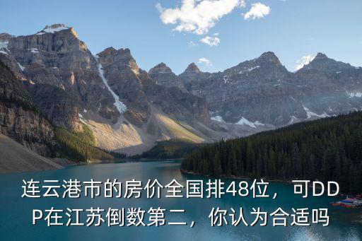 連云港市的房?jī)r(jià)全國(guó)排48位，可DDP在江蘇倒數(shù)第二，你認(rèn)為合適嗎