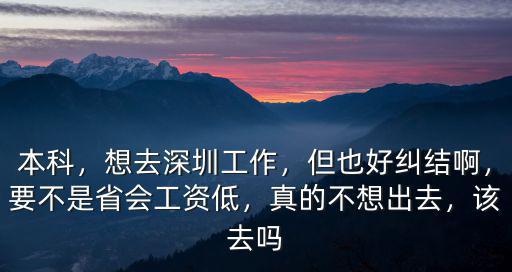 本科，想去深圳工作，但也好糾結(jié)啊，要不是省會工資低，真的不想出去，該去嗎