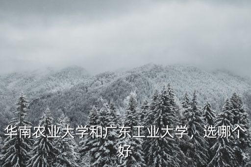 華南農業(yè)大學廣東排名多少可以上,華南農業(yè)大學和廣東工業(yè)大學