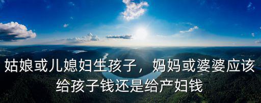 姑娘或兒媳婦生孩子，媽媽或婆婆應該給孩子錢還是給產婦錢