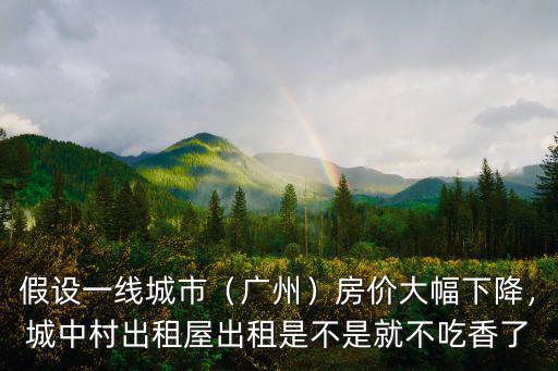 假設一線城市（廣州）房價大幅下降，城中村出租屋出租是不是就不吃香了