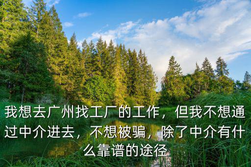 我想去廣州找工廠的工作，但我不想通過中介進(jìn)去，不想被騙，除了中介有什么靠譜的途徑